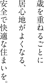 歳を重ねるごとに居心地がよくなる、安全で快適な住まいを。